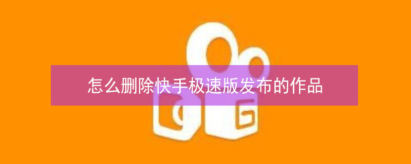 怎么删除快手极速版发布的作品 怎么删除快手极速版发布的作品呢