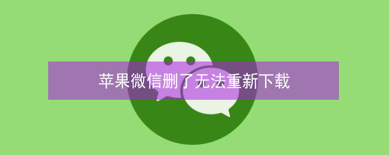 iPhone微信删了无法重新下载（苹果微信删了无法重新下载）