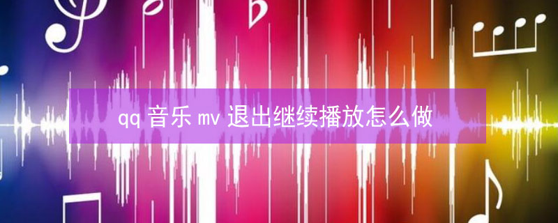 qq音乐mv退出继续播放怎么做（qq音乐mv退出继续播放怎么做视频）
