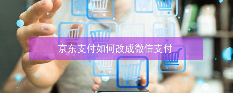 京东支付如何改成微信支付（京东支付如何改成微信支付的）