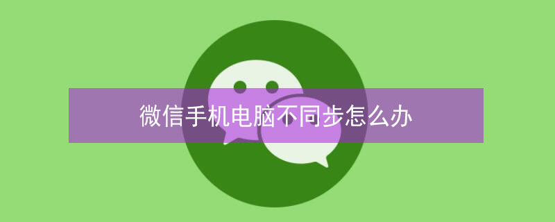 微信手机电脑不同步怎么办 微信电脑和手机不同步就看不见吧