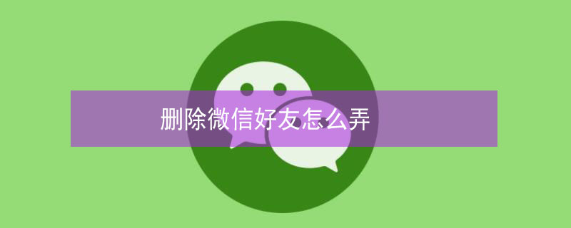 删除微信好友怎么弄（删除微信好友怎么弄能彻底删掉）
