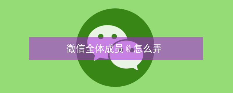 微信全体成员@怎么弄 微信全体人员怎么弄