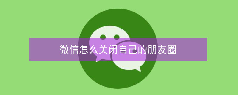 微信怎么关闭自己的朋友圈（微信怎么关闭自己的朋友圈功能）
