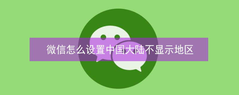 微信怎么设置中国大陆不显示地区 微信定位怎么去掉城市