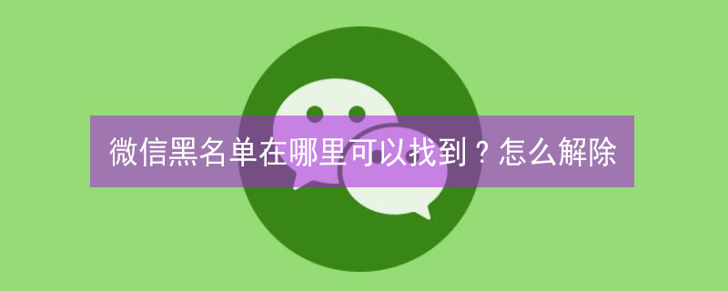 微信黑名单在哪里可以找到?怎么解除（微信黑名单怎么找出来?）