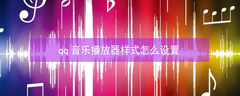 qq音乐播放器样式怎么设置 qq音乐播放器样式怎么设置成视频