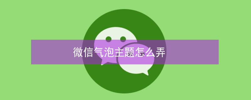 微信气泡主题怎么弄 微信气泡主题怎么弄?