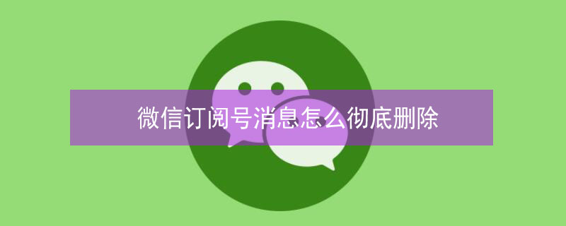 微信订阅号消息怎么彻底删除（微信订阅号消息怎么彻底删除-设栈网）