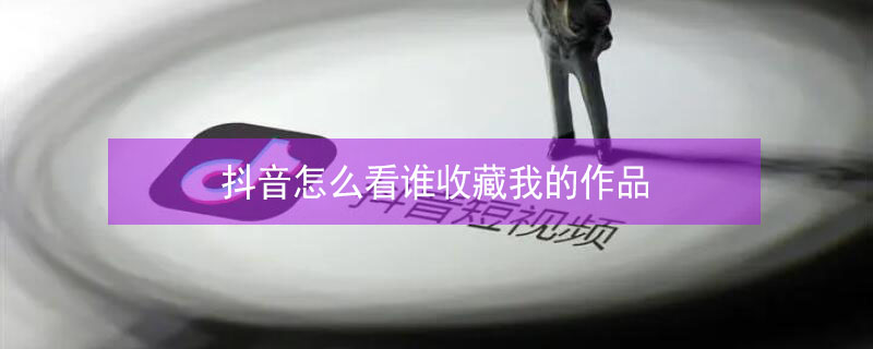 抖音怎么看谁收藏我的作品 抖音怎么看谁收藏我的作品视频