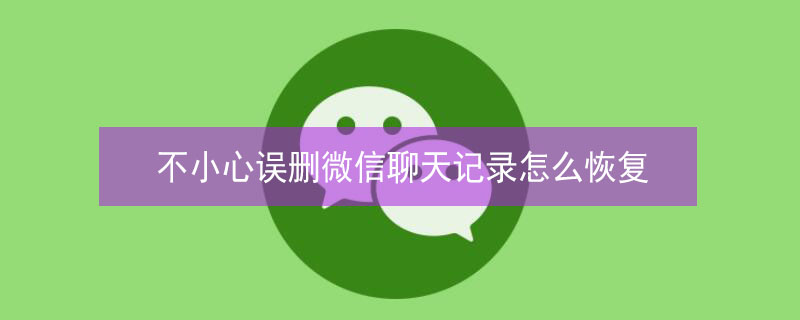 不小心误删微信聊天记录怎么恢复 不小心误删微信聊天记录怎么恢复回来