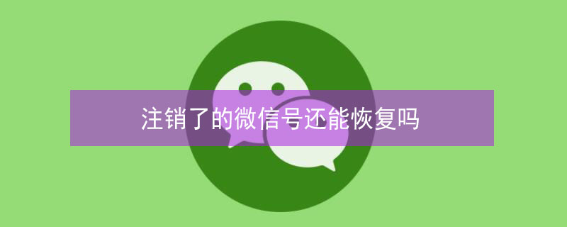 注销了的微信号还能恢复吗 注销了的微信号还能恢复吗苹果