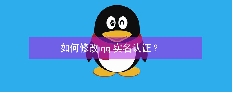 如何修改qq实名认证? 如何修改QQ实名认证王者荣耀未成年