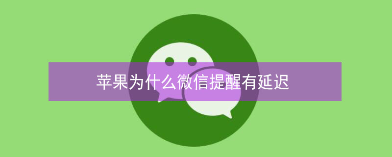 iPhone为什么微信提醒有延迟（iphone为什么微信提醒有延迟呢）