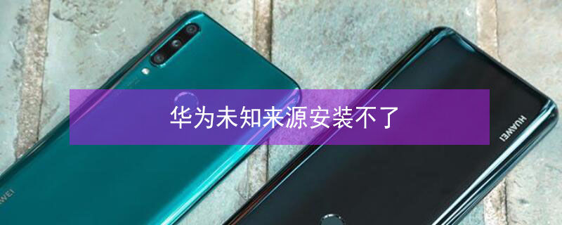 华为未知来源安装不了（华为未知来源安装不了应用）
