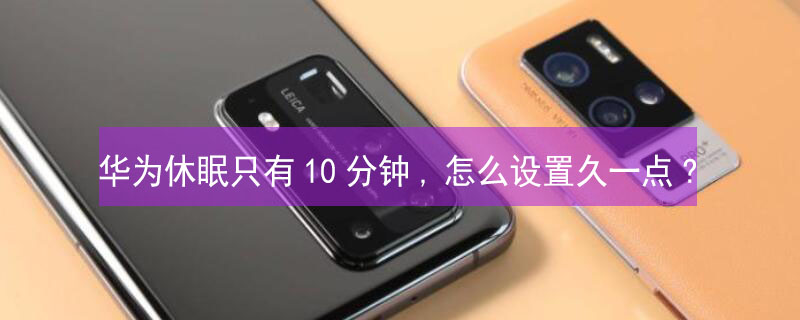 华为休眠只有10分钟,怎么设置久一点? 华为设置休眠15秒怎么不灭
