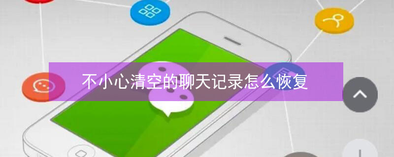 不小心清空的聊天记录怎么恢复（不小心清空的聊天记录怎么恢复QQ）