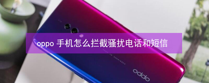oppo手机怎么拦截骚扰电话和短信 oppo手机怎么拦截骚扰电话和短信提示