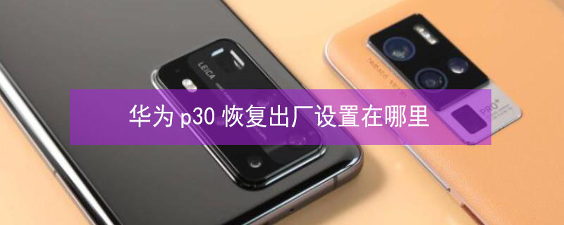 华为p30恢复出厂设置在哪里（华为p30恢复出厂设置在哪里找）