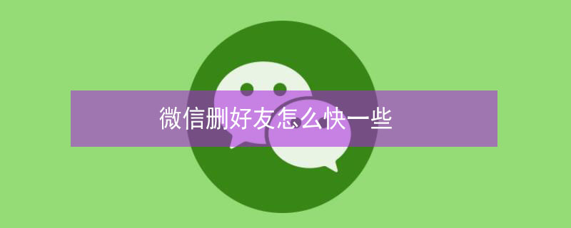 微信删好友怎么快一些 删微信好友怎么最快的速度