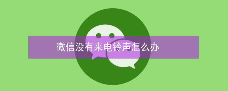 微信没有来电铃声怎么办 微信上没有来电铃声怎么办