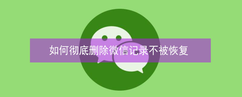 如何彻底删除微信记录不被恢复（如何彻底删除微信记录不被恢复）