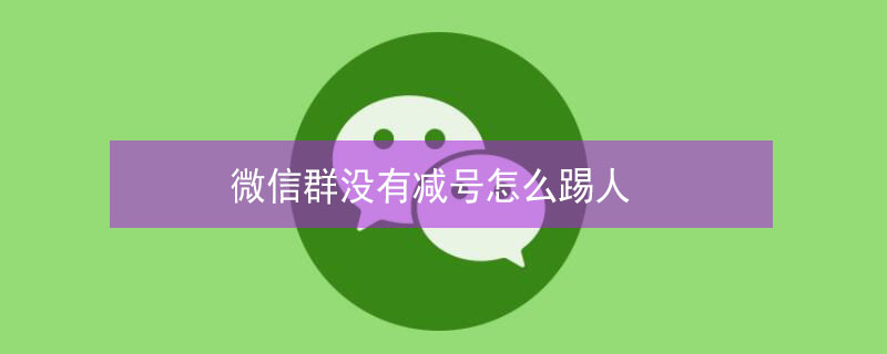 微信群没有减号怎么踢人（企业微信群没有减号怎么踢人）