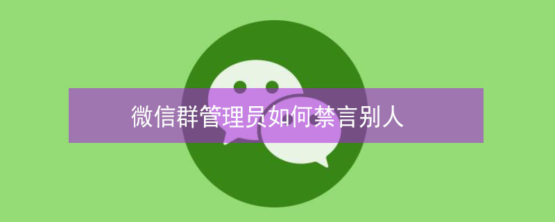 微信群管理员如何禁言别人 微信群聊管理员怎么禁言别人