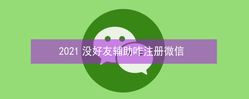 2021没好友辅助咋注册微信 没有好友辅助微信