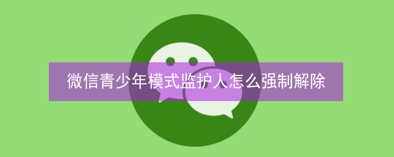 微信青少年模式监护人怎么强制解除（微信青少年模式监护人怎么强制解除限制）