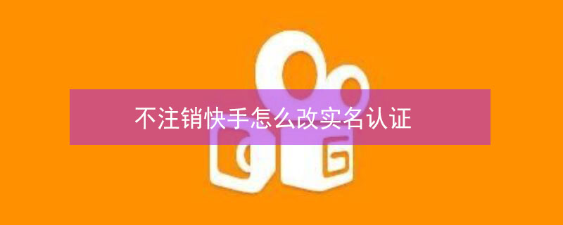 不注销快手怎么改实名认证 不注销快手怎么改实名认证信息