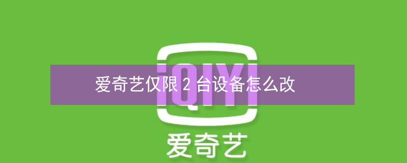 爱奇艺仅限2台设备怎么改 爱奇艺仅限2台设备怎么改密码