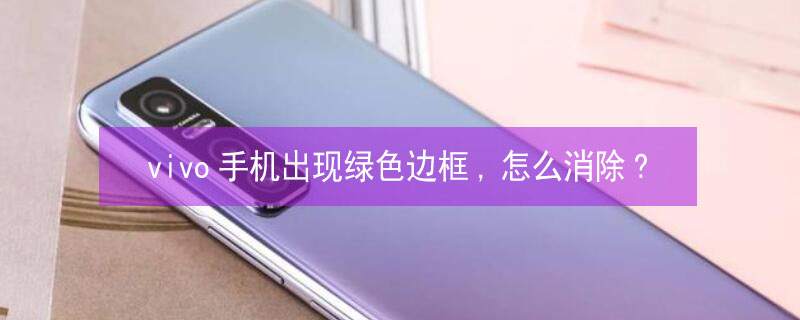 vivo手机出现绿色边框,怎么消除?（vivo手机有绿色的框框是怎么回事）