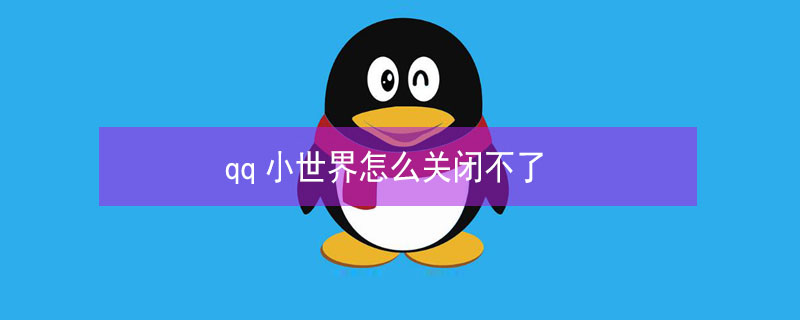 qq小世界怎么关闭不了（QQ小世界关闭不了）