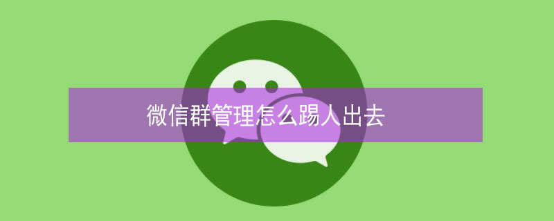 微信群管理怎么踢人出去（微信群管理员怎样把人踢出群）