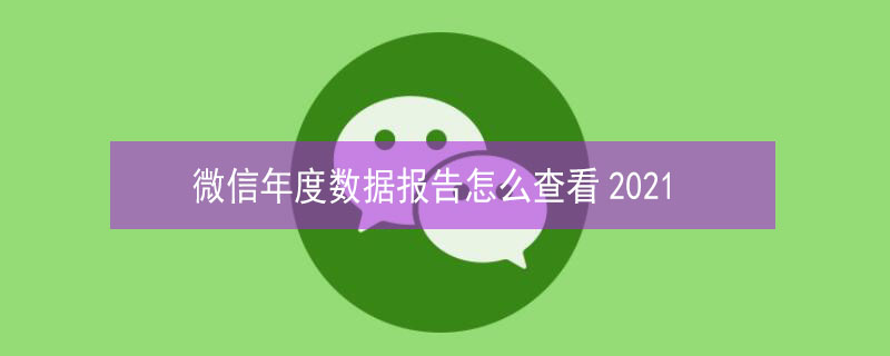 微信年度数据报告怎么查看2021 微信年度数据报告怎么查看
