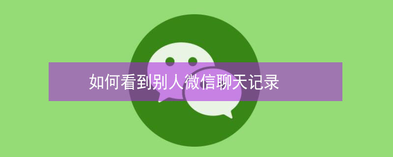 如何看到别人微信聊天记录 如何看到别人微信聊天记录远程