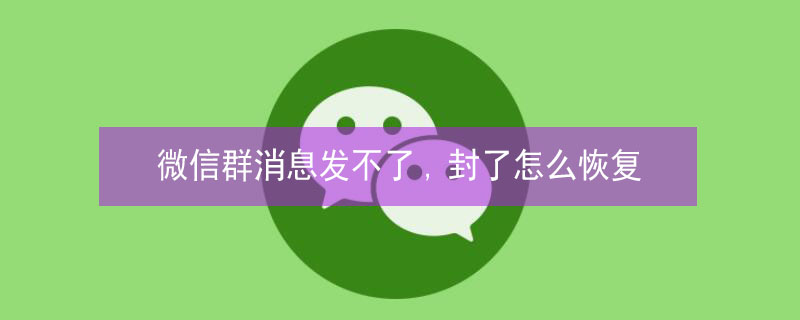 微信群消息发不了,封了怎么恢复 微信群给封了怎么恢复