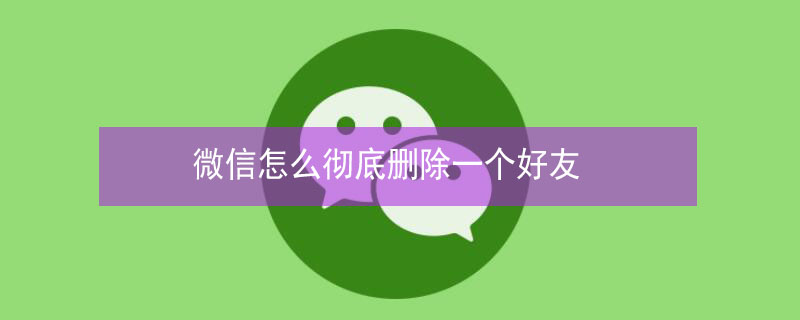 微信怎么彻底删除一个好友 微信怎么彻底删除一个好友,让他也加不了你