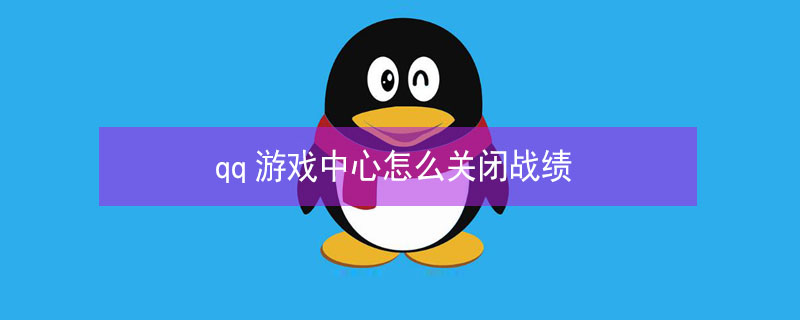 qq游戏中心怎么关闭战绩（如何关闭QQ游戏中心王者荣耀战绩）