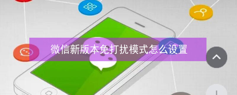 微信新版本免打扰模式怎么设置 微信新版本免打扰模式怎么设置关闭