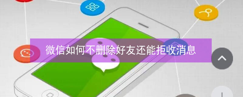 微信如何不删除好友还能拒收消息 微信不删除好友可以拒收消息吗