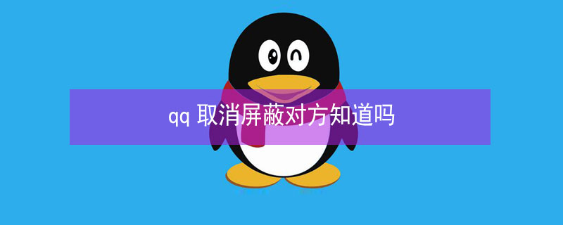 qq取消屏蔽对方知道吗（qq如果取消屏蔽对方知道吗）