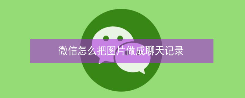 微信怎么把图片做成聊天记录 微信怎么把图片做成聊天记录视频