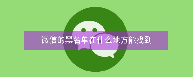 微信的黑名单在什么地方能找到（微信的黑名单在什么地方能找到上海魂展）