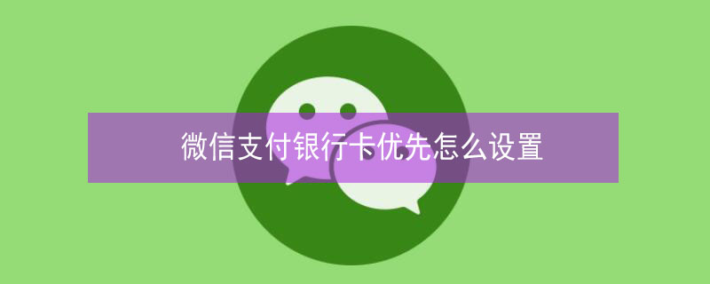 微信支付银行卡优先怎么设置 微信支付银行卡优先怎么设置的