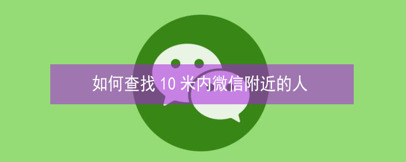 如何查找10米内微信附近的人（微信里怎么查看附近人）