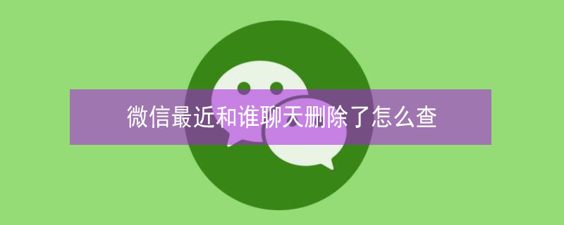 微信最近和谁聊天删除了怎么查 微信最近和谁聊天删除了怎么查记录