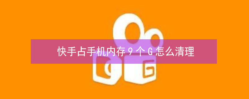快手占手机内存9个G怎么清理 快手占手机内存9个G怎么清理,不是缓存
