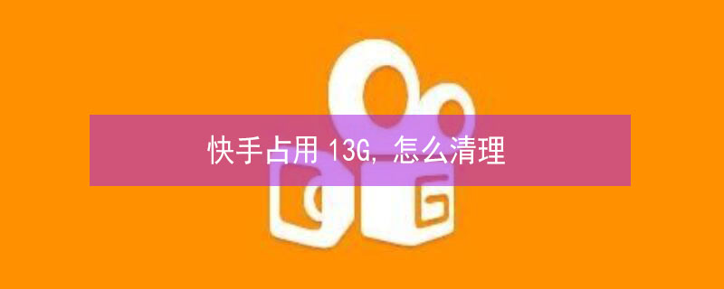 快手占用13G,怎么清理 快手占用内存10g怎么清理